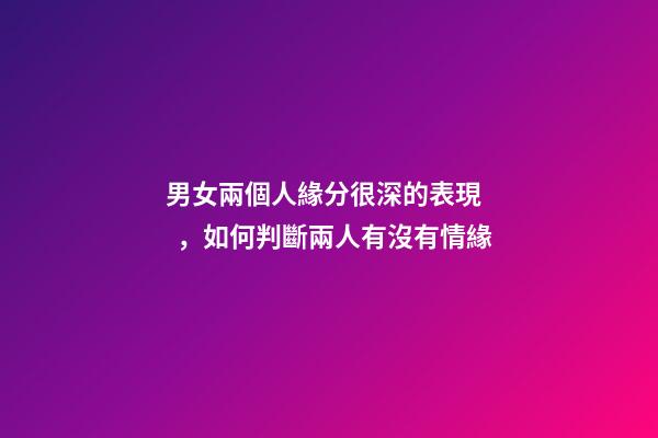 男女兩個人緣分很深的表現，如何判斷兩人有沒有情緣
